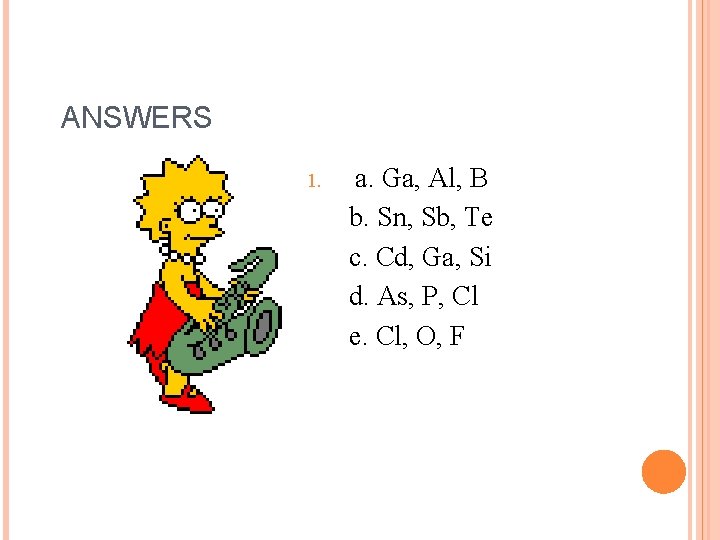 ANSWERS 1. a. Ga, Al, B b. Sn, Sb, Te c. Cd, Ga, Si