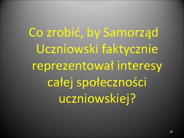 Co zrobić, by Samorząd Uczniowski faktycznie reprezentował interesy całej społeczności uczniowskiej? 26 