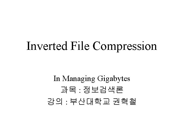 Inverted File Compression In Managing Gigabytes 과목 : 정보검색론 강의 : 부산대학교 권혁철 