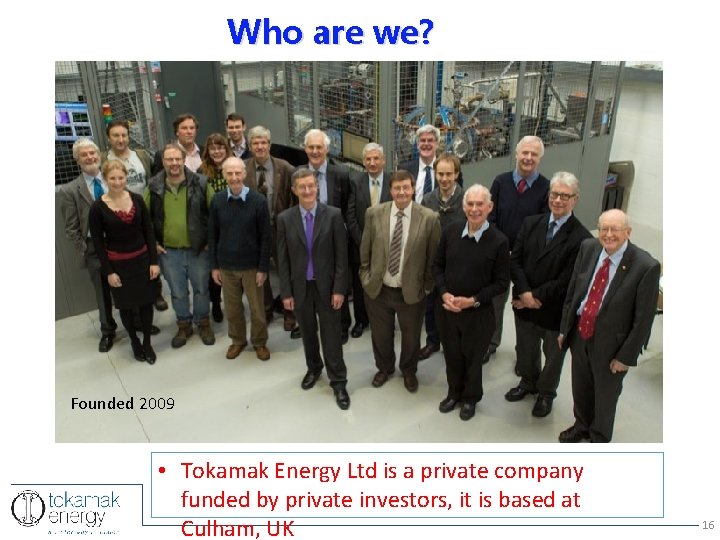 Who are we? Founded 2009 • Tokamak Energy Ltd is a private company funded