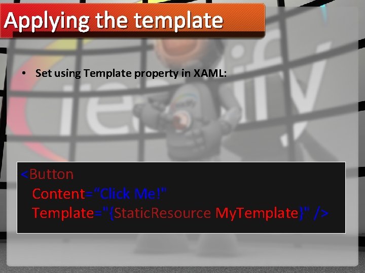Applying the template • Set using Template property in XAML: <Button Content=“Click Me!" Template="{Static.
