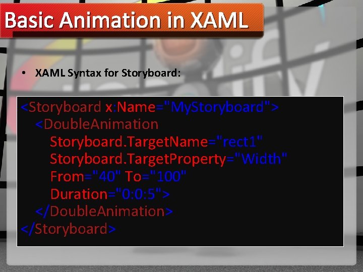 Basic Animation in XAML • XAML Syntax for Storyboard: <Storyboard x: Name="My. Storyboard"> <Double.