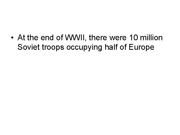 • At the end of WWII, there were 10 million Soviet troops occupying • At the end of WWII, there were 10 million Soviet troops occupying