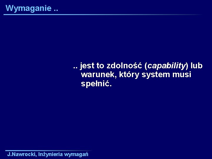 Wymaganie. . jest to zdolność (capability) lub warunek, który system musi spełnić. J. Nawrocki,