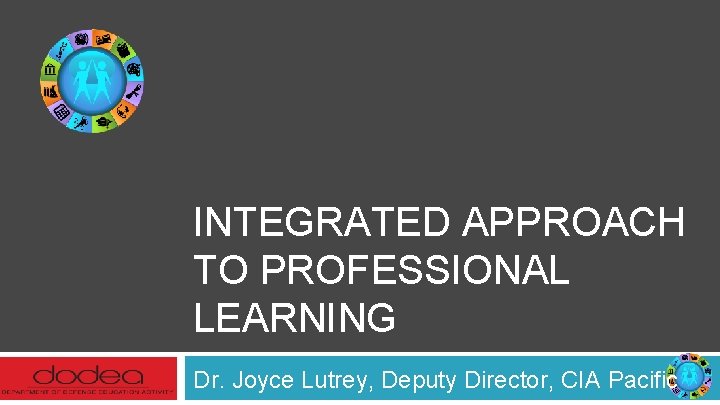 INTEGRATED APPROACH TO PROFESSIONAL LEARNING Dr. Joyce Lutrey, Deputy Director, CIA Pacific 