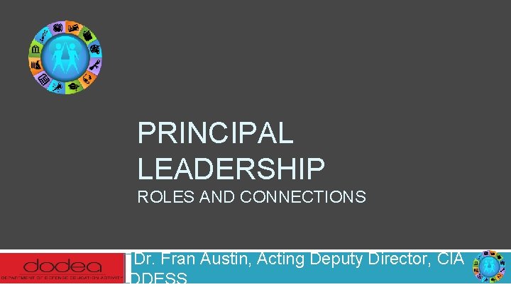PRINCIPAL LEADERSHIP ROLES AND CONNECTIONS Dr. Fran Austin, Acting Deputy Director, CIA DDESS 