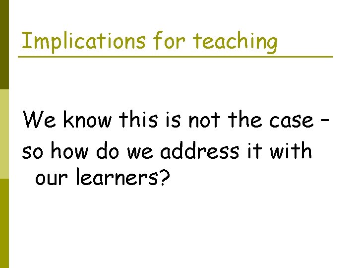 Implications for teaching We know this is not the case – so how do