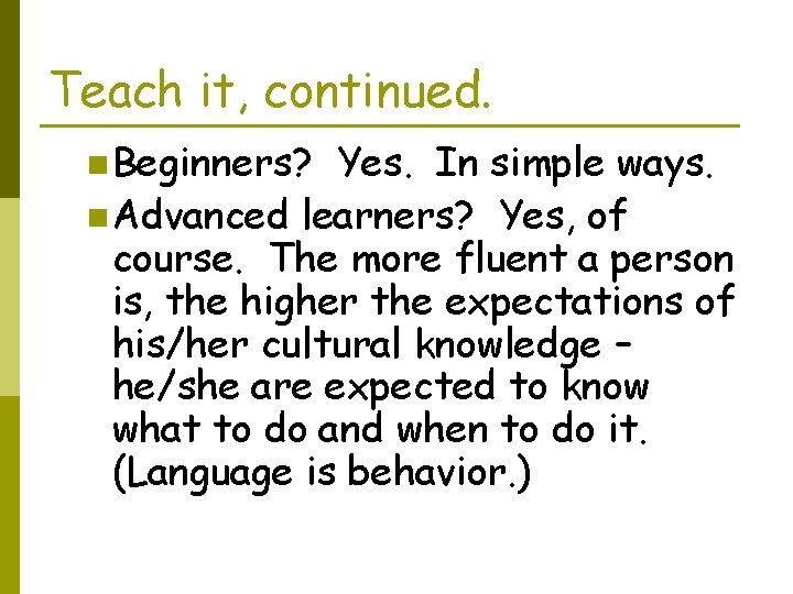 Teach it, continued. n Beginners? Yes. In simple ways. n Advanced learners? Yes, of