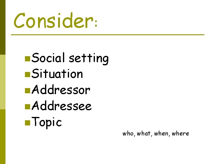 Consider: n. Social setting n. Situation n. Addressor n. Addressee n. Topic who, what,