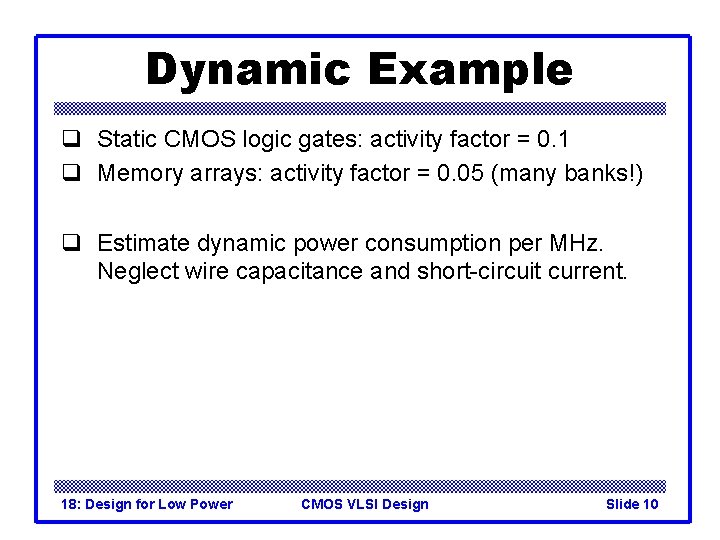 Dynamic Example q Static CMOS logic gates: activity factor = 0. 1 q Memory