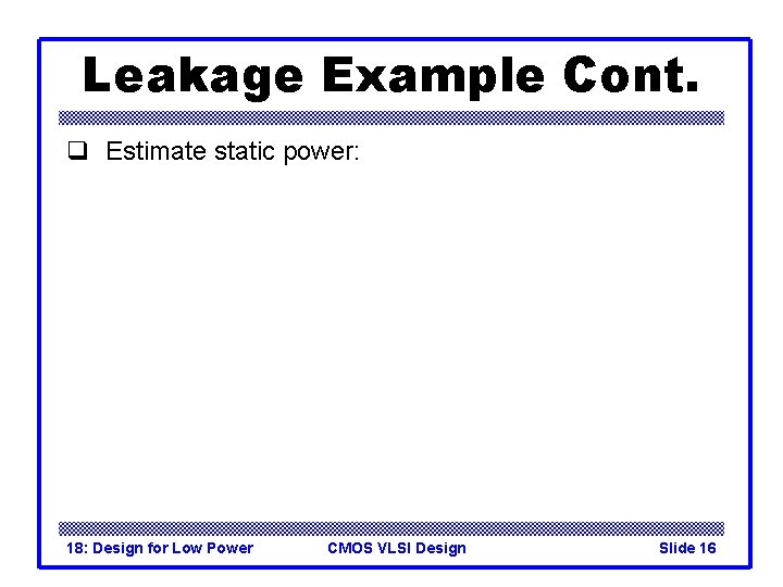 Leakage Example Cont. q Estimate static power: 18: Design for Low Power CMOS VLSI
