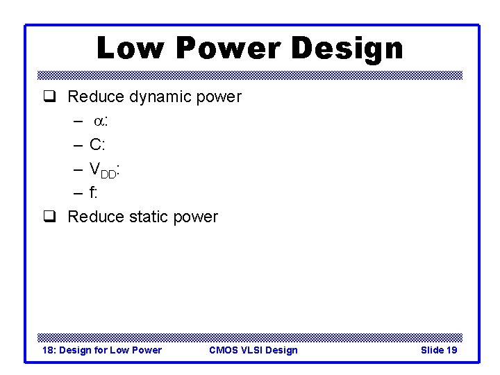 Low Power Design q Reduce dynamic power – a: – C: – VDD: –