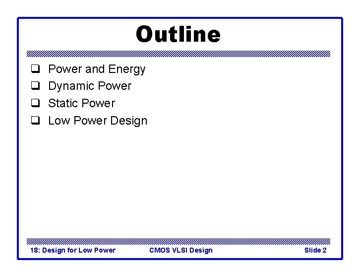 Outline q q Power and Energy Dynamic Power Static Power Low Power Design 18:
