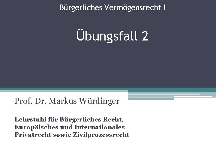 Bürgerliches Vermögensrecht I Übungsfall 2 Prof. Dr. Markus Würdinger Lehrstuhl für Bürgerliches Recht, Europäisches
