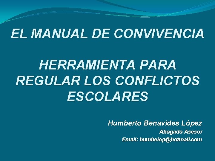 EL MANUAL DE CONVIVENCIA HERRAMIENTA PARA REGULAR LOS CONFLICTOS ESCOLARES Humberto Benavides López Abogado