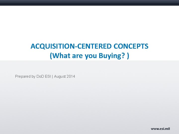 ACQUISITION-CENTERED CONCEPTS (What are you Buying? ) Prepared by Do. D ESI | August