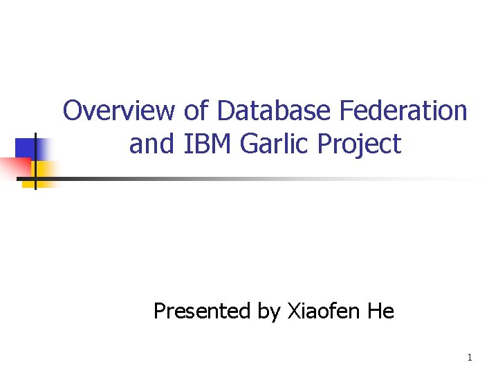 Overview of Database Federation and IBM Garlic Project Presented by Xiaofen He 1 