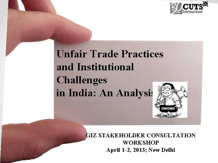 Unfair Trade Practices and Institutional Challenges in India: An Analysis GIZ STAKEHOLDER CONSULTATION WORKSHOP