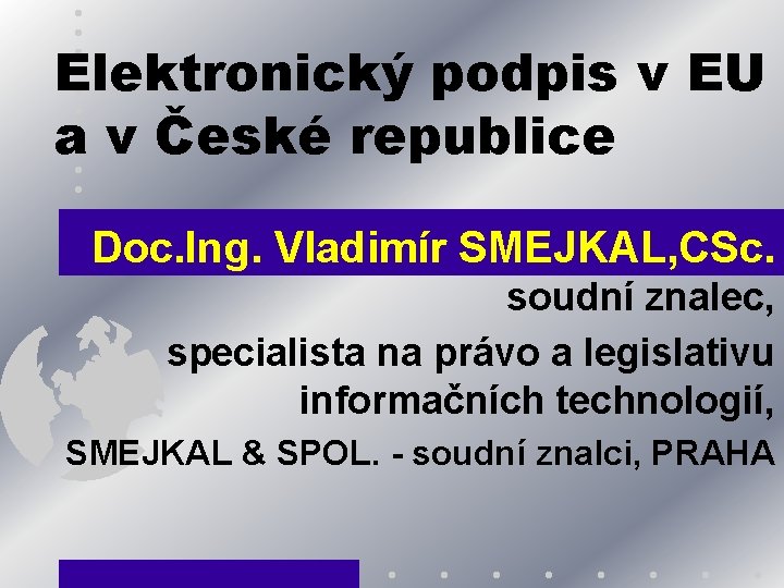 Elektronický podpis v EU a v České republice Doc. Ing. Vladimír SMEJKAL, CSc. soudní