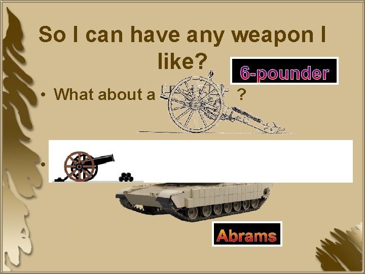 So I can have any weapon I like? 6 -pounder • What about a