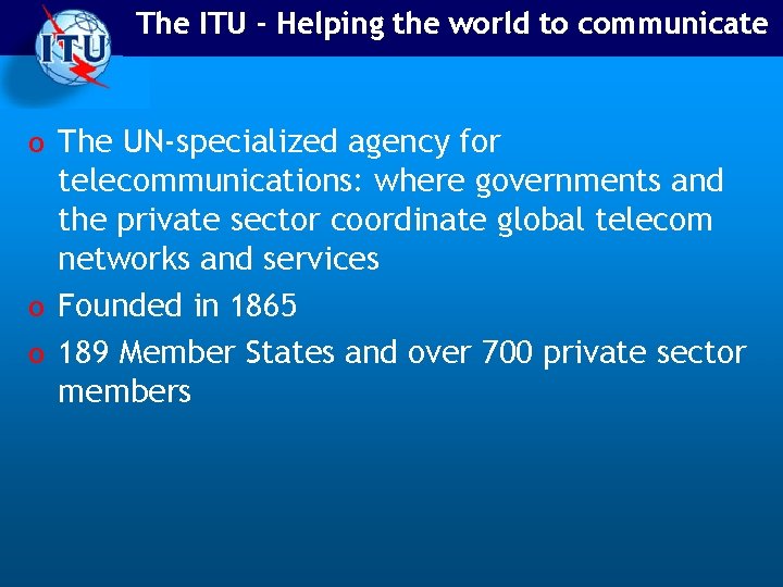 The ITU - Helping the world to communicate o The UN-specialized agency for telecommunications: