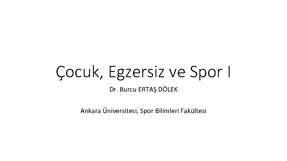 Çocuk, Egzersiz ve Spor I Dr. Burcu ERTAŞ DÖLEK Ankara Üniversitesi, Spor Bilimleri Fakültesi