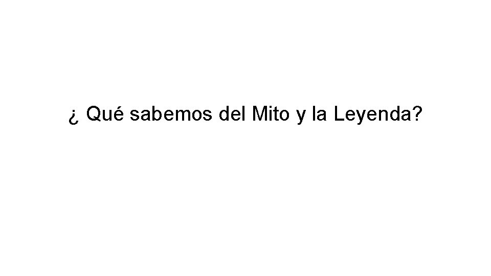 ¿ Qué sabemos del Mito y la Leyenda? 