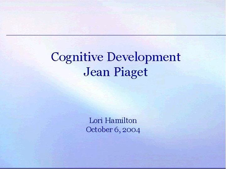Cognitive Development Jean Piaget Lori Hamilton October 6, 2004 