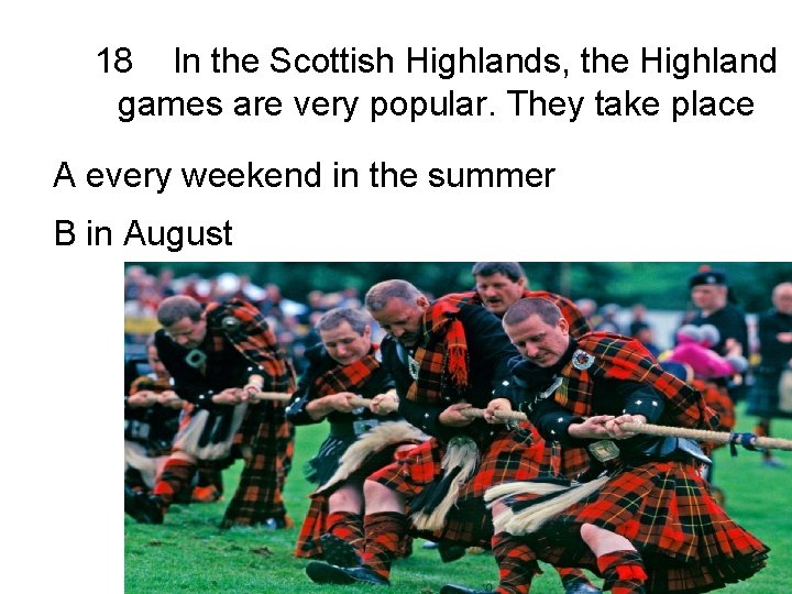 18 In the Scottish Highlands, the Highland games are very popular. They take place