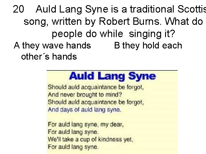 20 Auld Lang Syne is a traditional Scottis song, written by Robert Burns. What