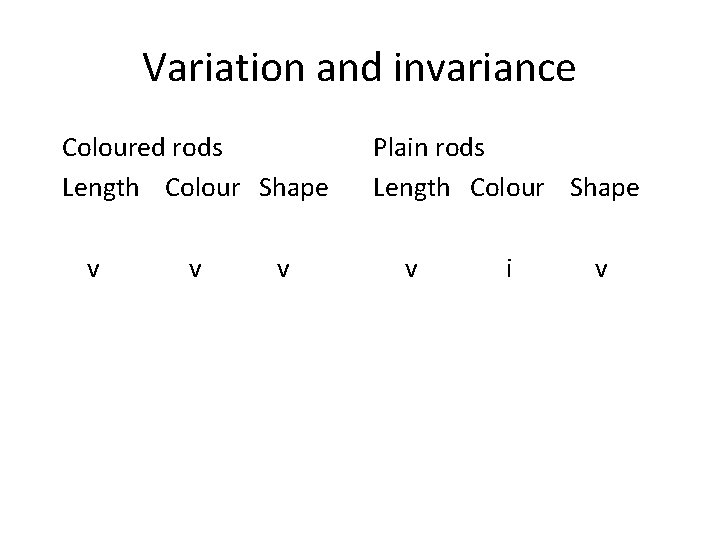 Variation and invariance Coloured rods Length Colour Shape Plain rods Length Colour Shape v