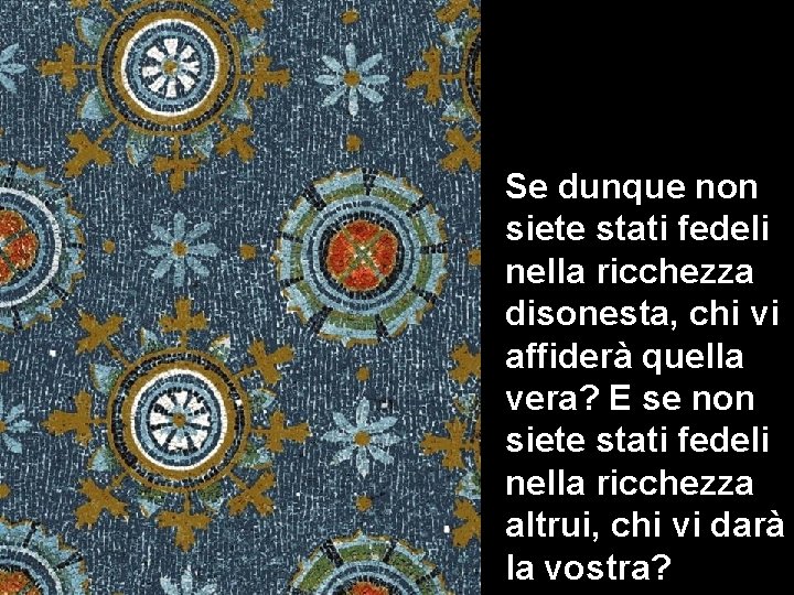 Se dunque non siete stati fedeli nella ricchezza disonesta, chi vi affiderà quella vera?