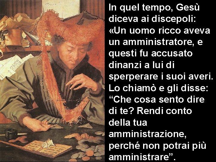 In quel tempo, Gesù diceva ai discepoli: «Un uomo ricco aveva un amministratore, e