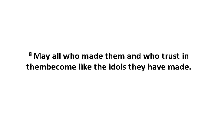 8 May all who made them and who trust in thembecome like the idols