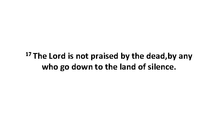 17 The Lord is not praised by the dead, by any who go down