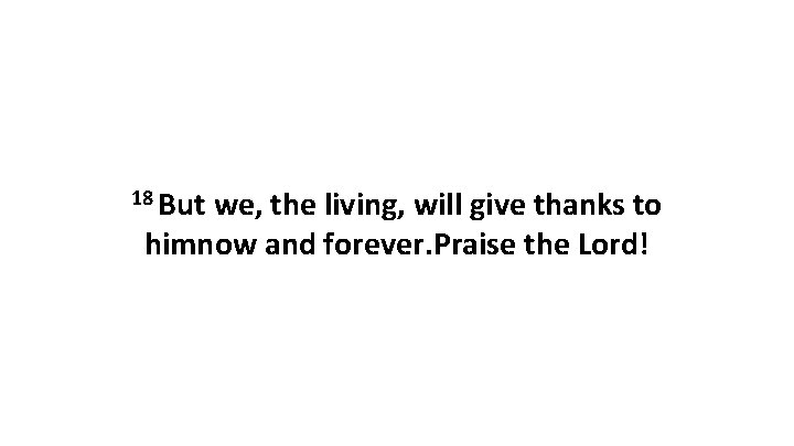 18 But we, the living, will give thanks to himnow and forever. Praise the