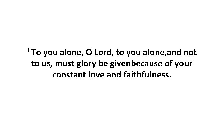 1 To you alone, O Lord, to you alone, and not to us, must