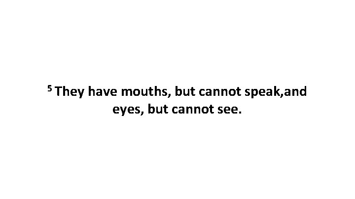 5 They have mouths, but cannot speak, and eyes, but cannot see. 