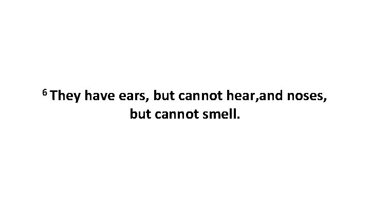 6 They have ears, but cannot hear, and noses, but cannot smell. 