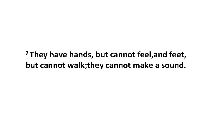 7 They have hands, but cannot feel, and feet, but cannot walk; they cannot