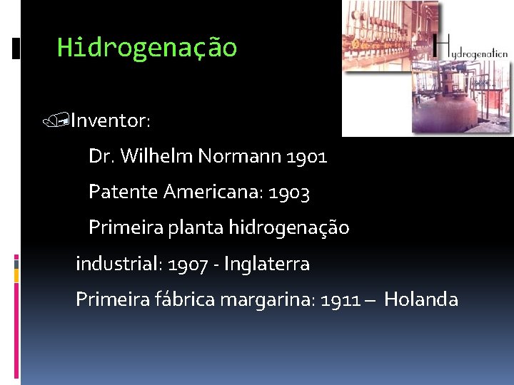 Hidrogenação Inventor: Dr. Wilhelm Normann 1901 Patente Americana: 1903 Primeira planta hidrogenação industrial: 1907