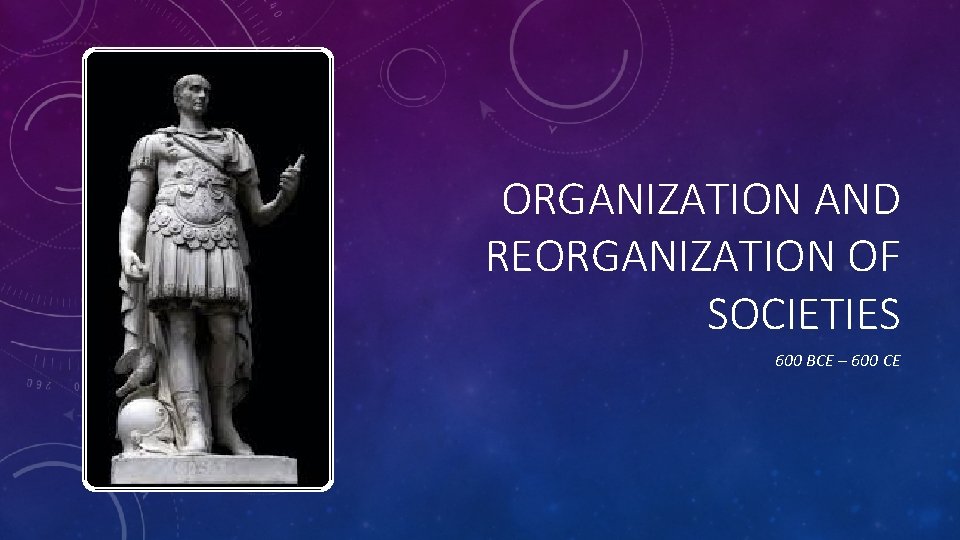 ORGANIZATION AND REORGANIZATION OF SOCIETIES 600 BCE – 600 CE 