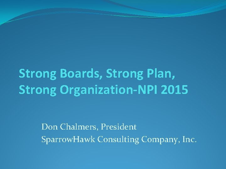 Strong Boards, Strong Plan, Strong Organization-NPI 2015 Don Chalmers, President Sparrow. Hawk Consulting Company,