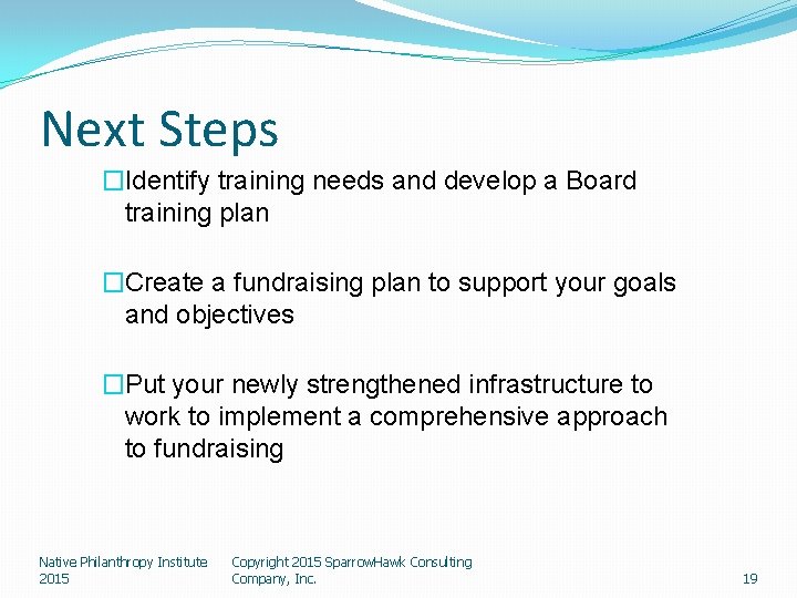 Next Steps �Identify training needs and develop a Board training plan �Create a fundraising