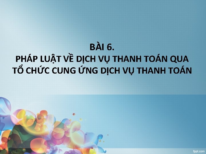 BÀI 6. PHÁP LUẬT VỀ DỊCH VỤ THANH TOÁN QUA TỔ CHỨC CUNG ỨNG