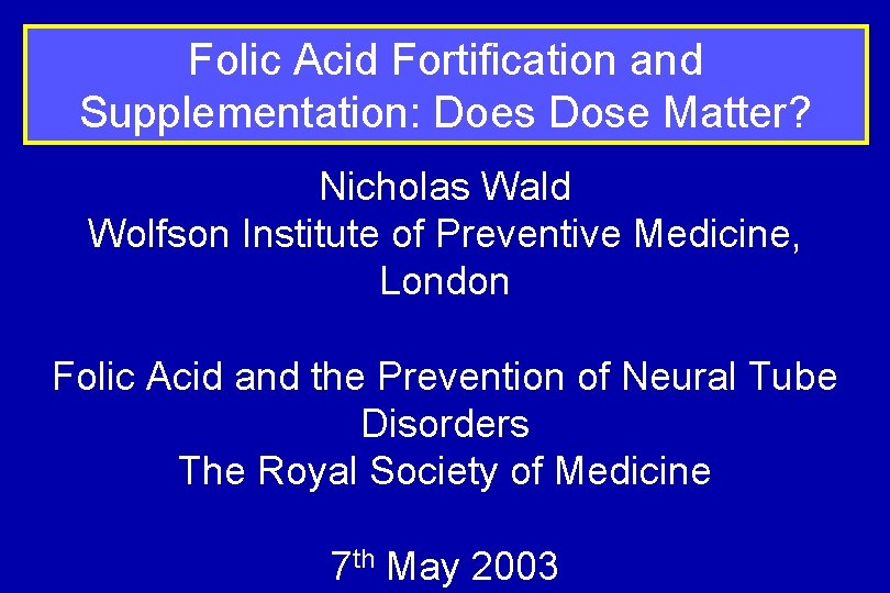 Folic Acid Fortification and Supplementation: Does Dose Matter? Nicholas Wald Wolfson Institute of Preventive