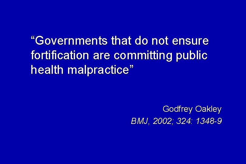 “Governments that do not ensure fortification are committing public health malpractice” Godfrey Oakley BMJ,