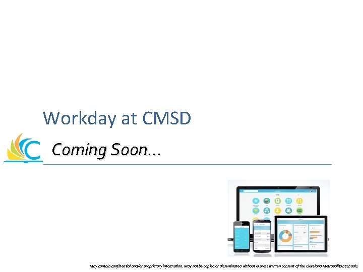 Workday at CMSD Coming Soon… May contain confidential and/or proprietary information. May not be