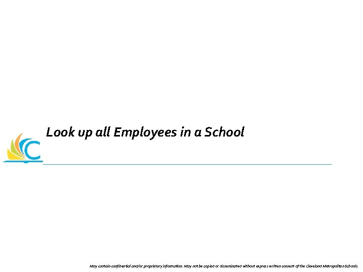 Look up all Employees in a School May contain confidential and/or proprietary information. May