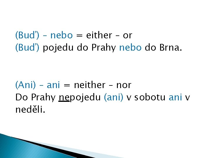 (Buď) – nebo = either – or (Buď) pojedu do Prahy nebo do Brna.